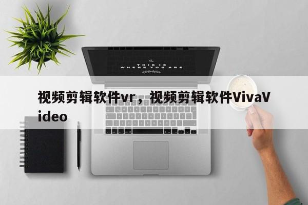 视频剪辑软件vr，视频剪辑软件VivaVideo