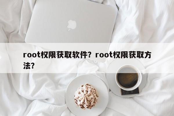 root权限获取软件？root权限获取方法？