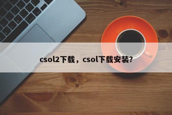 csol2下载，csol下载安装？