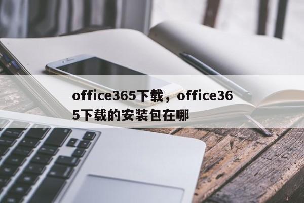 office365下载，office365下载的安装包在哪