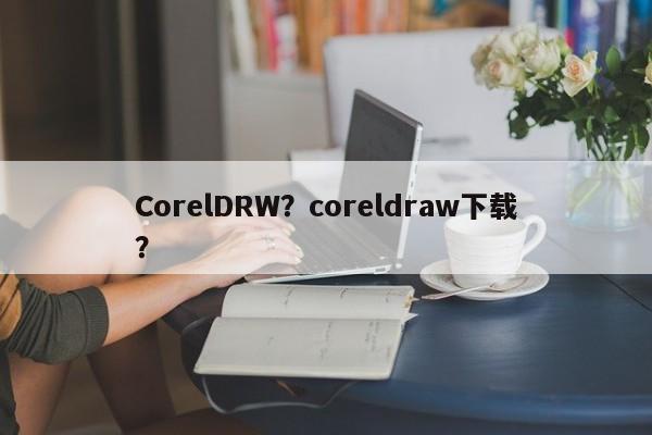 CorelDRW？coreldraw下载？