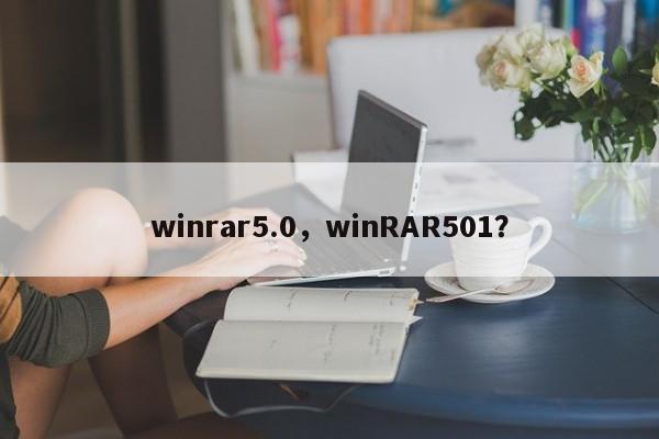 winrar5.0，winRAR501？