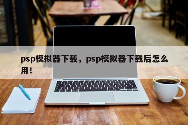 psp模拟器下载，psp模拟器下载后怎么用！