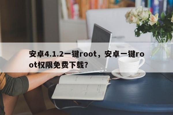 安卓4.1.2一键root，安卓一键root权限免费下载？