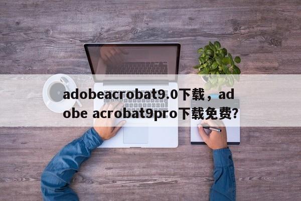 adobeacrobat9.0下载，adobe acrobat9pro下载免费？
