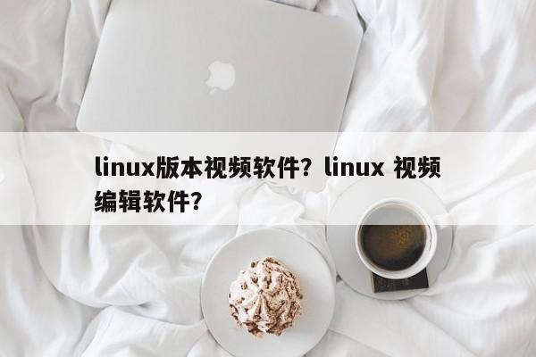 linux版本视频软件？linux 视频编辑软件？