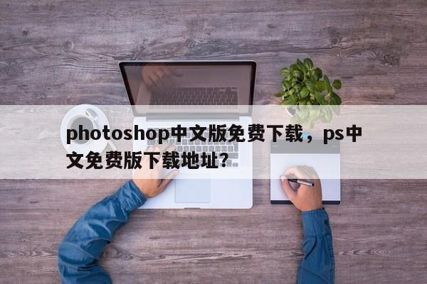 photoshop中文版免费下载，ps中文免费版下载地址？