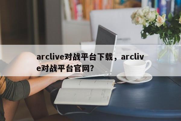 arclive对战平台下载，arclive对战平台官网？