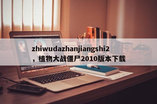 zhiwudazhanjiangshi2，植物大战僵尸2010版本下载