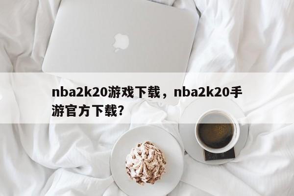 nba2k20游戏下载，nba2k20手游官方下载？